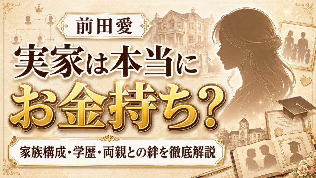 前田愛の実家は本当にお金持ち？家族構成・学歴・両親との絆まで徹底解説