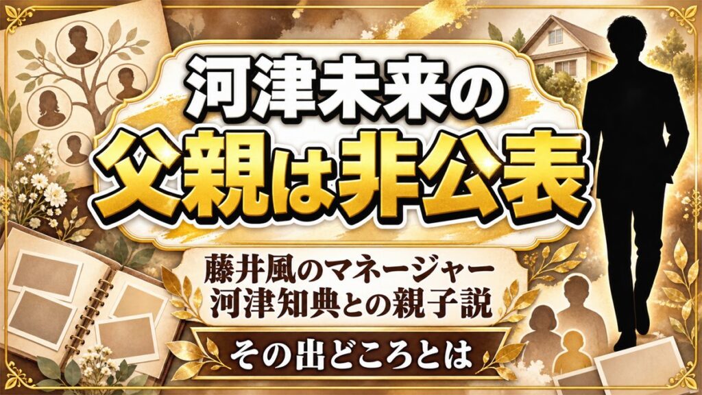 河津未来の父親は非公表！藤井風のマネージャー河津知典との親子説はどこから出たのか