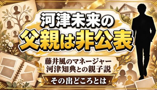 河津未来の父親は非公表！藤井風のマネージャー河津知典との親子説はどこから出たのか